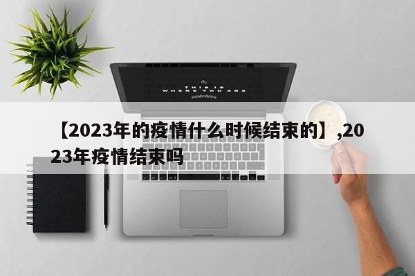 详细阅读:【2023年的疫情什么时候结束的】,2023年疫情结束吗 【2023年的疫情什么时候结束的】,2023年疫情结束吗