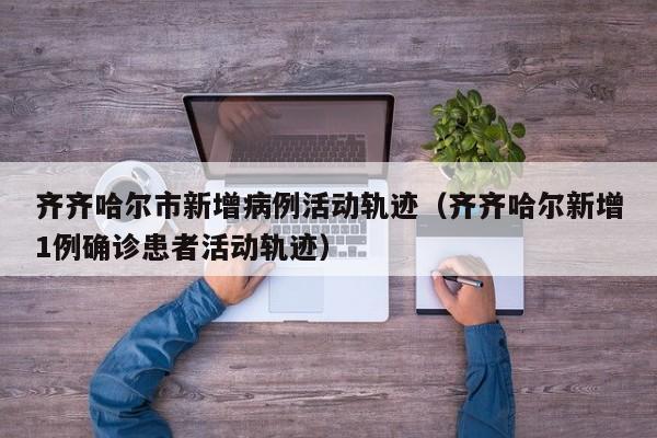 详细阅读:齐齐哈尔市新增病例活动轨迹(齐齐哈尔新增1例确诊患者活动轨迹) 齐齐哈尔市新增病例活动轨迹(齐齐哈尔新增1例确诊患者活动轨迹)