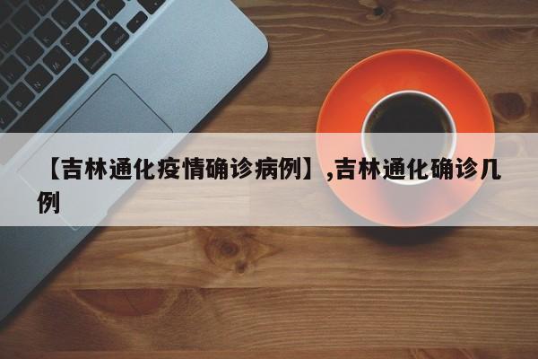详细阅读:【吉林通化疫情确诊病例】,吉林通化确诊几例 【吉林通化疫情确诊病例】,吉林通化确诊几例