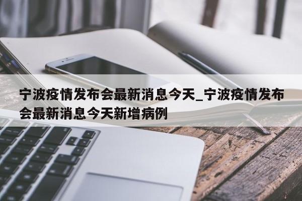 详细阅读:宁波疫情发布会最新消息今天_宁波疫情发布会最新消息今天新增病例 宁波疫情发布会最新消息今天_宁波疫情发布会最新消息今天新增病例