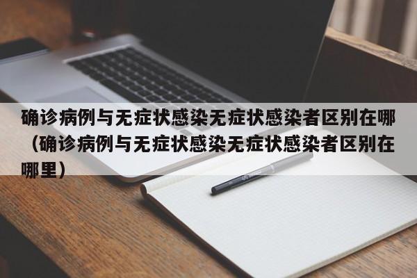 详细阅读:确诊病例与无症状感染无症状感染者区别在哪(确诊病例与无症状感染无症状感染者区别在哪里) 确诊病例与无症状感染无症状感染者区别在哪(确诊病例与无症状感染无症状感染者区别在哪里)