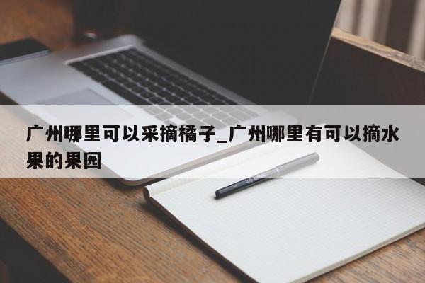 详细阅读:广州哪里可以采摘橘子_广州哪里有可以摘水果的果园 广州哪里可以采摘橘子_广州哪里有可以摘水果的果园