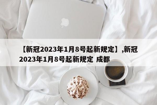 详细阅读:【新冠2023年1月8号起新规定】,新冠2023年1月8号起新规定 成都 【新冠2023年1月8号起新规定】,新冠2023年1月8号起新规定 成都