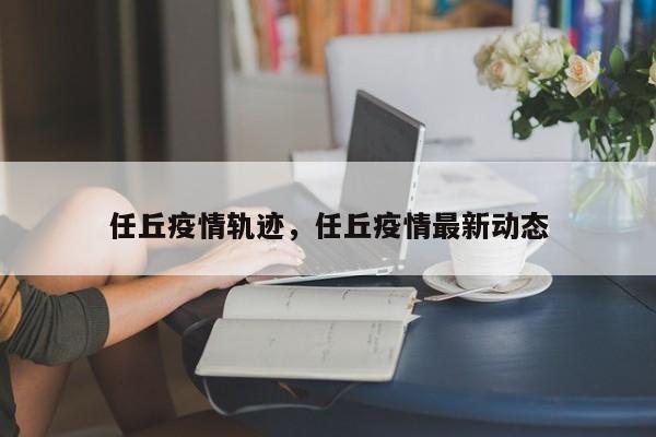 详细阅读:任丘疫情轨迹,任丘疫情最新动态 任丘疫情轨迹,任丘疫情最新动态