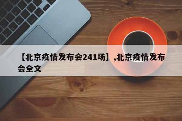 详细阅读:【北京疫情发布会241场】,北京疫情发布会全文 【北京疫情发布会241场】,北京疫情发布会全文