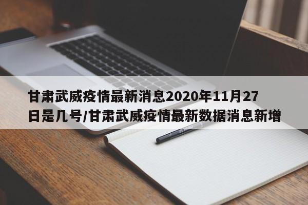 详细阅读:甘肃武威疫情最新消息2020年11月27日是几号/甘肃武威疫情最新数据消息新增 甘肃武威疫情最新消息2020年11月27日是几号/甘肃武威疫情最新数据消息新增