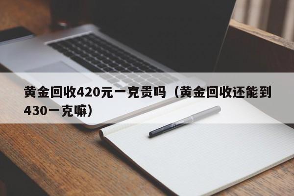 黄金回收420元一克贵吗(黄金回收还能到430一克嘛)