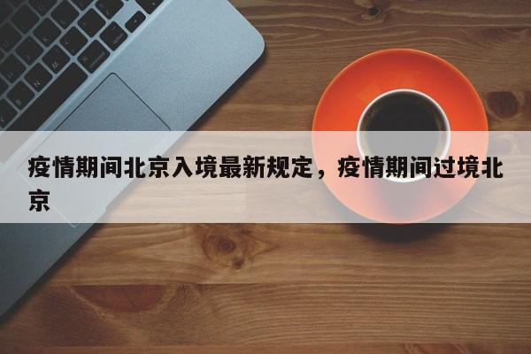 详细阅读:疫情期间北京入境最新规定,疫情期间过境北京 疫情期间北京入境最新规定,疫情期间过境北京