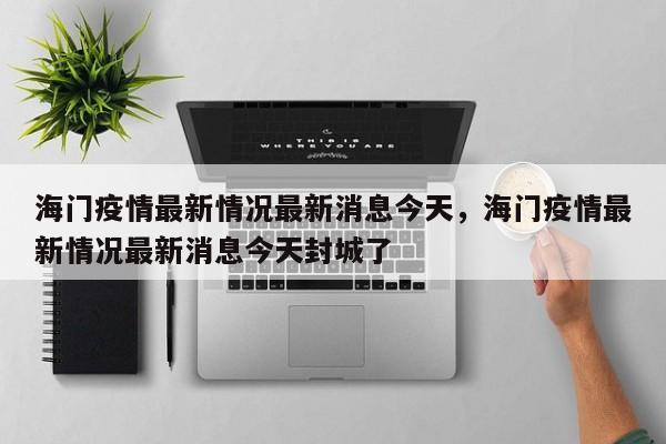 详细阅读:海门疫情最新情况最新消息今天,海门疫情最新情况最新消息今天封城了 海门疫情最新情况最新消息今天,海门疫情最新情况最新消息今天封城了