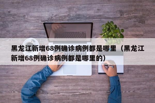 详细阅读:黑龙江新增68例确诊病例都是哪里(黑龙江新增68例确诊病例都是哪里的) 黑龙江新增68例确诊病例都是哪里(黑龙江新增68例确诊病例都是哪里的)
