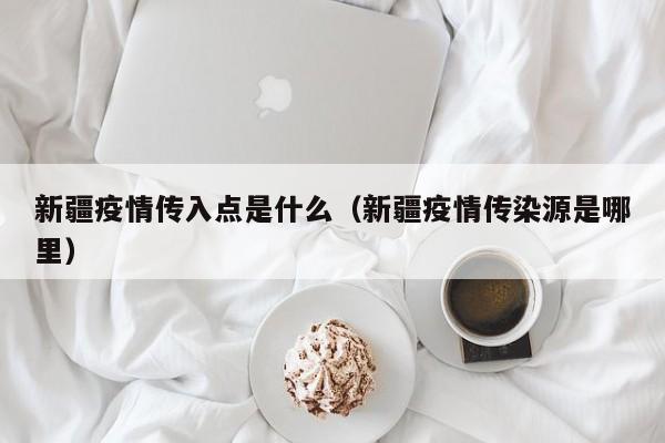 详细阅读:新疆疫情传入点是什么(新疆疫情传染源是哪里) 新疆疫情传入点是什么(新疆疫情传染源是哪里)