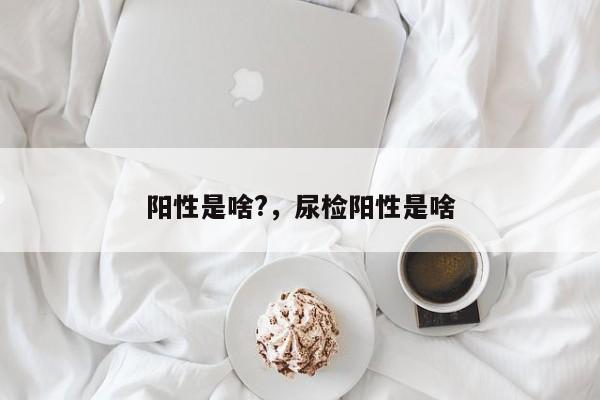 详细阅读:阳性是啥?,尿检阳性是啥 阳性是啥?,尿检阳性是啥