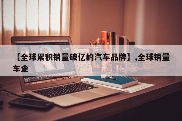 详细阅读:【全球累积销量破亿的汽车品牌】,全球销量车企 【全球累积销量破亿的汽车品牌】,全球销量车企