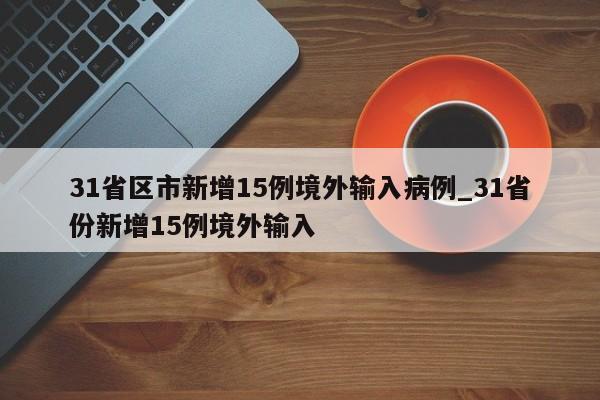 详细阅读:31省区市新增15例境外输入病例_31省份新增15例境外输入 31省区市新增15例境外输入病例_31省份新增15例境外输入