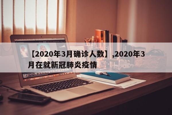 详细阅读:【2020年3月确诊人数】,2020年3月在就新冠肺炎疫情 【2020年3月确诊人数】,2020年3月在就新冠肺炎疫情