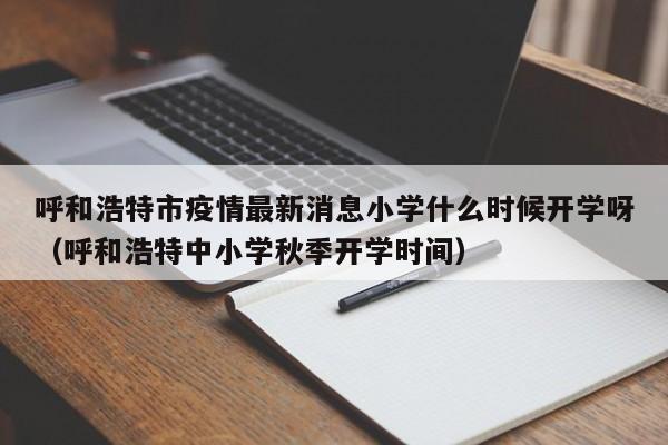 详细阅读:呼和浩特市疫情最新消息小学什么时候开学呀(呼和浩特中小学秋季开学时间) 呼和浩特市疫情最新消息小学什么时候开学呀(呼和浩特中小学秋季开学时间)
