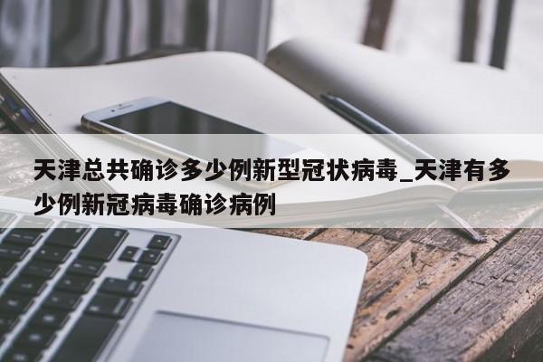 详细阅读:天津总共确诊多少例新型冠状病毒_天津有多少例新冠病毒确诊病例 天津总共确诊多少例新型冠状病毒_天津有多少例新冠病毒确诊病例
