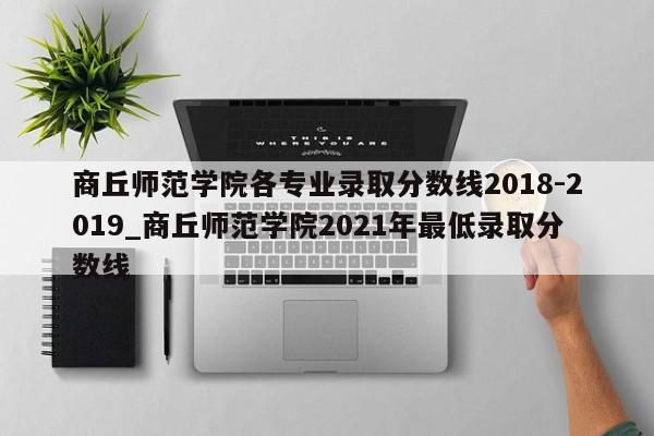 商丘师范学院各专业录取分数线2018-2019_商丘师范学院2021年最低录取分数线