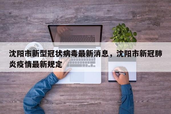 详细阅读:沈阳市新型冠状病毒最新消息,沈阳市新冠肺炎疫情最新规定 沈阳市新型冠状病毒最新消息,沈阳市新冠肺炎疫情最新规定