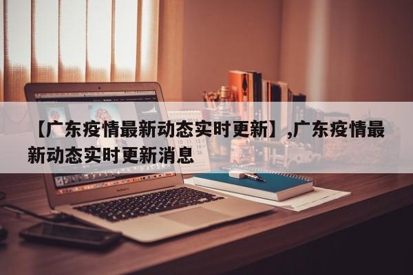 详细阅读:【广东疫情最新动态实时更新】,广东疫情最新动态实时更新消息 【广东疫情最新动态实时更新】,广东疫情最新动态实时更新消息