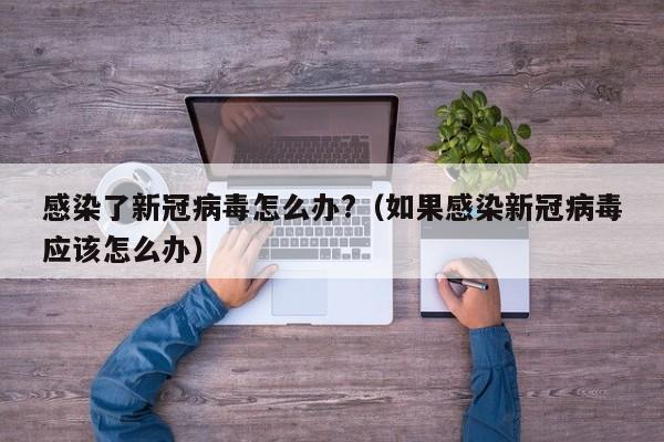 感染了新冠病毒怎么办?（如果感染新冠病毒应该怎么办）