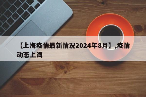 详细阅读:【上海疫情最新情况2024年8月】,疫情动态上海 【上海疫情最新情况2024年8月】,疫情动态上海