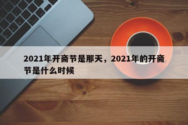 详细阅读:2021年开斋节是那天,2021年的开斋节是什么时候 2021年开斋节是那天,2021年的开斋节是什么时候