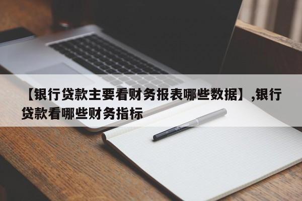 详细阅读:【银行贷款主要看财务报表哪些数据】,银行贷款看哪些财务指标 【银行贷款主要看财务报表哪些数据】,银行贷款看哪些财务指标