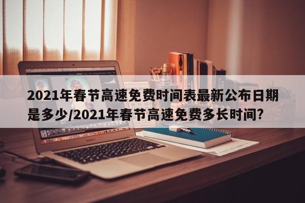 详细阅读:2021年春节高速免费时间表最新公布日期是多少/2021年春节高速免费多长时间? 2021年春节高速免费时间表最新公布日期是多少/2021年春节高速免费多长时间?