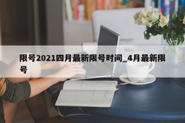 详细阅读:限号2021四月最新限号时间_4月最新限号 限号2021四月最新限号时间_4月最新限号