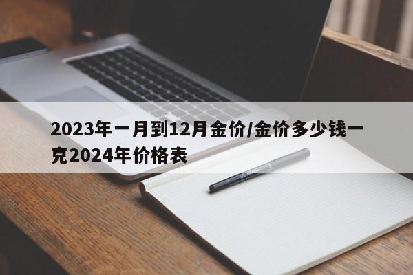 详细阅读:2023年一月到12月金价/金价多少钱一克2024年价格表 2023年一月到12月金价/金价多少钱一克2024年价格表