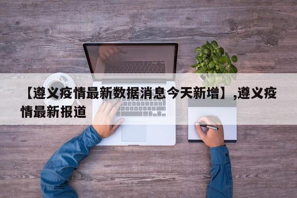 【遵义疫情最新数据消息今天新增】,遵义疫情最新报道