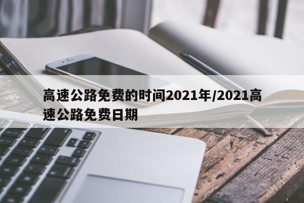 详细阅读:高速公路免费的时间2021年/2021高速公路免费日期 高速公路免费的时间2021年/2021高速公路免费日期