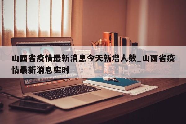 山西省疫情最新消息今天新增人数_山西省疫情最新消息实时