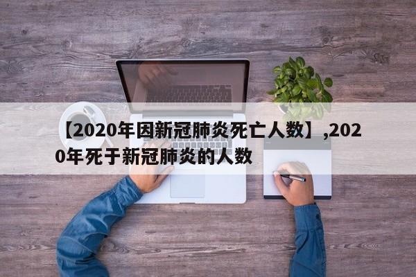 【2020年因新冠肺炎死亡人数】,2020年死于新冠肺炎的人数