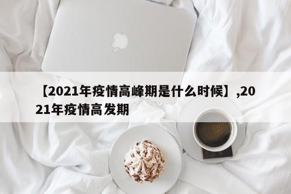 详细阅读:【2021年疫情高峰期是什么时候】,2021年疫情高发期 【2021年疫情高峰期是什么时候】,2021年疫情高发期