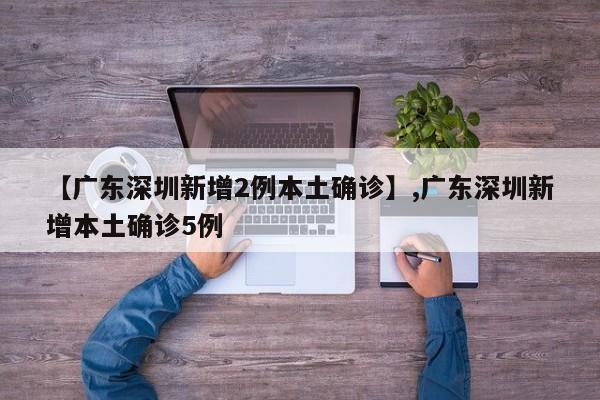 详细阅读:【广东深圳新增2例本土确诊】,广东深圳新增本土确诊5例 【广东深圳新增2例本土确诊】,广东深圳新增本土确诊5例