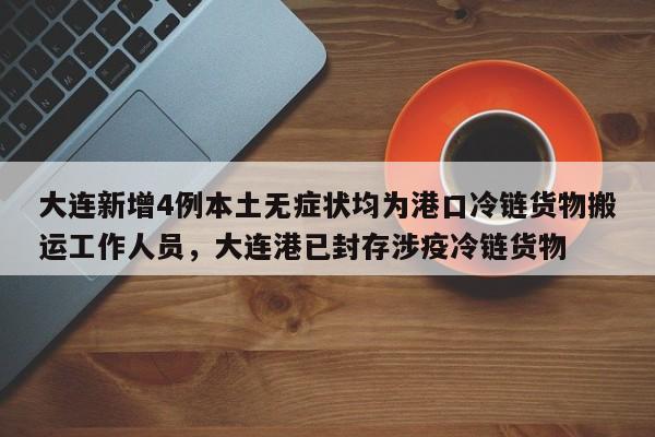 详细阅读:大连新增4例本土无症状均为港口冷链货物搬运工作人员,大连港已封存涉疫冷链货物 大连新增4例本土无症状均为港口冷链货物搬运工作人员,大连港已封存涉疫冷链货物