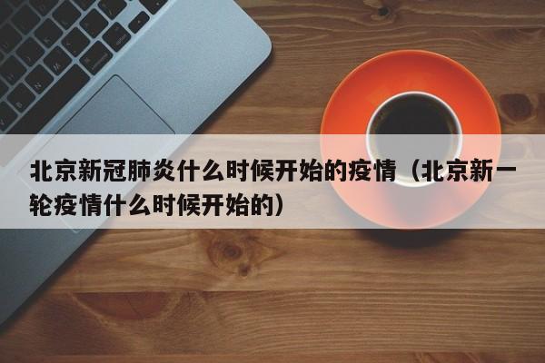 详细阅读:北京新冠肺炎什么时候开始的疫情(北京新一轮疫情什么时候开始的) 北京新冠肺炎什么时候开始的疫情(北京新一轮疫情什么时候开始的)
