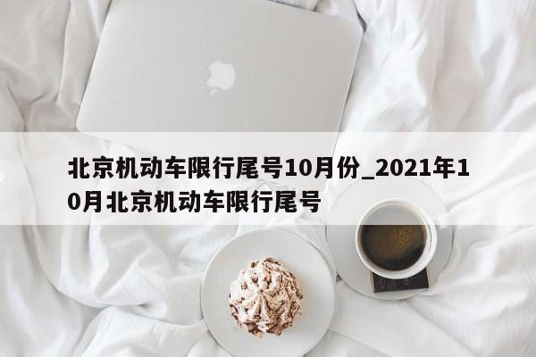 详细阅读:北京机动车限行尾号10月份_2021年10月北京机动车限行尾号 北京机动车限行尾号10月份_2021年10月北京机动车限行尾号