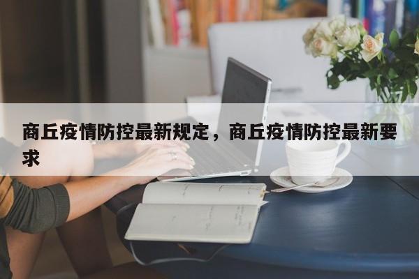 详细阅读:商丘疫情防控最新规定,商丘疫情防控最新要求 商丘疫情防控最新规定,商丘疫情防控最新要求