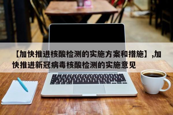 【加快推进核酸检测的实施方案和措施】,加快推进新冠病毒核酸检测的实施意见