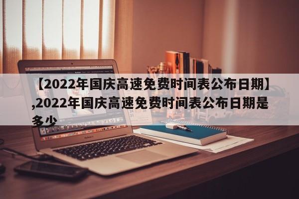 详细阅读:【2022年国庆高速免费时间表公布日期】,2022年国庆高速免费时间表公布日期是多少 【2022年国庆高速免费时间表公布日期】,2022年国庆高速免费时间表公布日期是多少