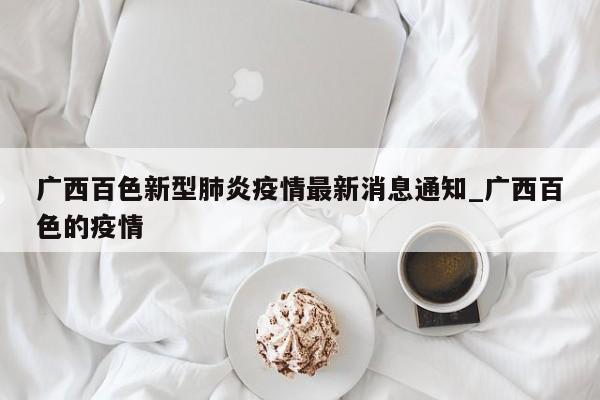 详细阅读:广西百色新型肺炎疫情最新消息通知_广西百色的疫情 广西百色新型肺炎疫情最新消息通知_广西百色的疫情
