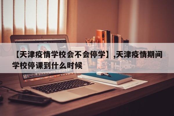 详细阅读:【天津疫情学校会不会停学】,天津疫情期间学校停课到什么时候 【天津疫情学校会不会停学】,天津疫情期间学校停课到什么时候