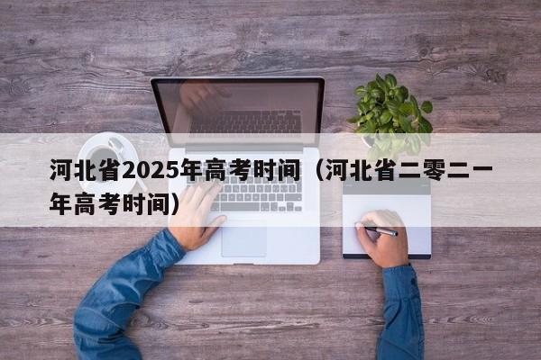 详细阅读:河北省2025年高考时间(河北省二零二一年高考时间) 河北省2025年高考时间(河北省二零二一年高考时间)
