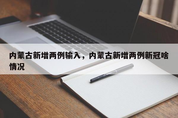 详细阅读:内蒙古新增两例输入,内蒙古新增两例新冠啥情况 内蒙古新增两例输入,内蒙古新增两例新冠啥情况