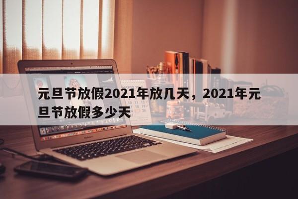 详细阅读:元旦节放假2021年放几天,2021年元旦节放假多少天 元旦节放假2021年放几天,2021年元旦节放假多少天