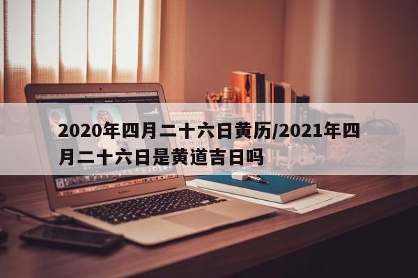 2020年四月二十六日黄历/2021年四月二十六日是黄道吉日吗