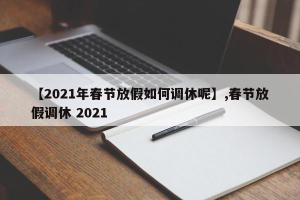 详细阅读:【2021年春节放假如何调休呢】,春节放假调休 2021 【2021年春节放假如何调休呢】,春节放假调休 2021